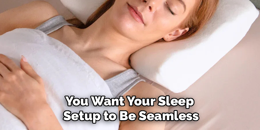 You Want Your Sleep
Setup to Be Seamless